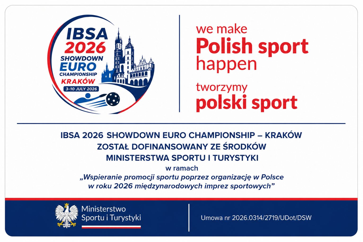 Co-financing notice. The IBSA 2026 Showdown Euro Championship in Kraków is co-financed by the Ministry of Sport and Tourism of the Republic of Poland, under the programme “Supporting the promotion of sport through the organisation of international sporting events in Poland in 2026”. Agreement no. 2026.0314/2719/UDot/DSW.